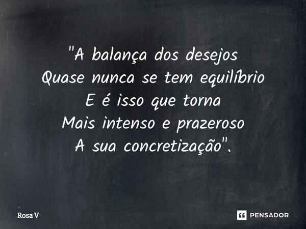 ⁠"A balança dos desejos Quase nunca se tem equilíbrio E é isso que torna Mais intenso e prazeroso A sua concretização".... Frase de Rosa V.