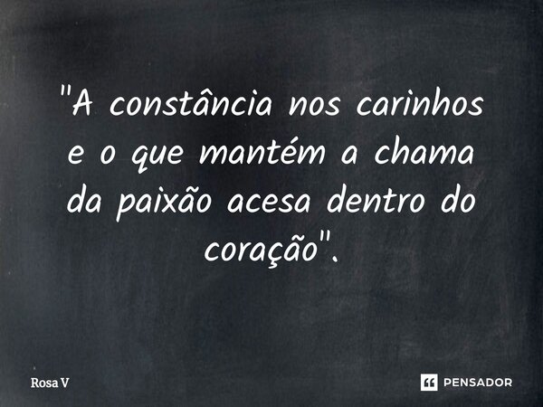 "⁠A constância nos carinhos e o que mantém a chama da paixão acesa dentro do coração".... Frase de Rosa V.