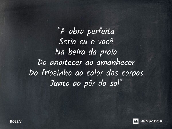 ⁠"A obra perfeita Seria eu e você Na beira da praia Do anoitecer ao amanhecer Do friozinho ao calor dos corpos Junto ao pôr do sol"... Frase de Rosa V.