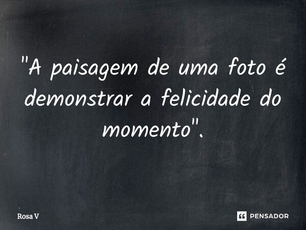 ⁠"A paisagem de uma foto é demonstrar a felicidade do momento".... Frase de Rosa V.