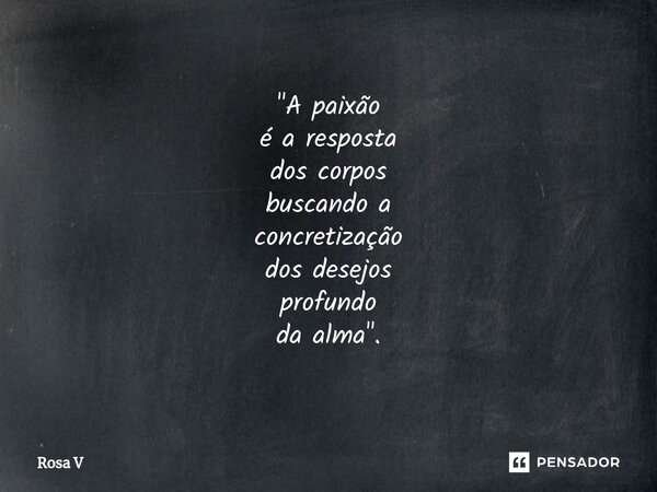 ⁠"A paixão é a resposta dos corpos buscando a concretização dos desejos profundo da alma".... Frase de Rosa V.