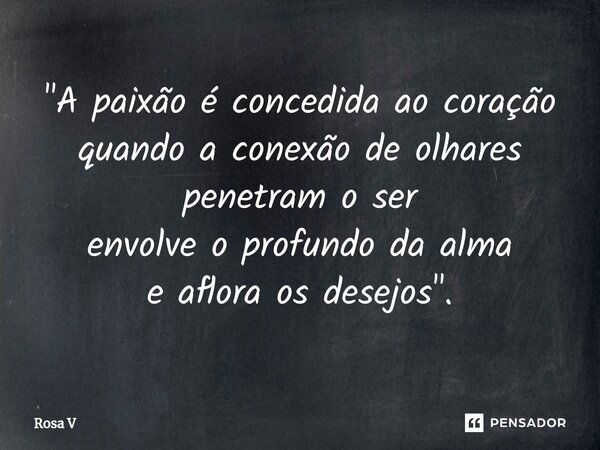 ⁠"A paixão é concedida ao coração quando a conexão de olhares penetram o ser envolve o profundo da alma e aflora os desejos".... Frase de Rosa V.