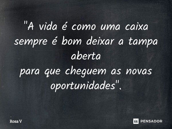 ⁠⁠"⁠A vida é como uma caixa sempre é bom deixar a tampa aberta para que cheguem as novas oportunidades".... Frase de Rosa V.