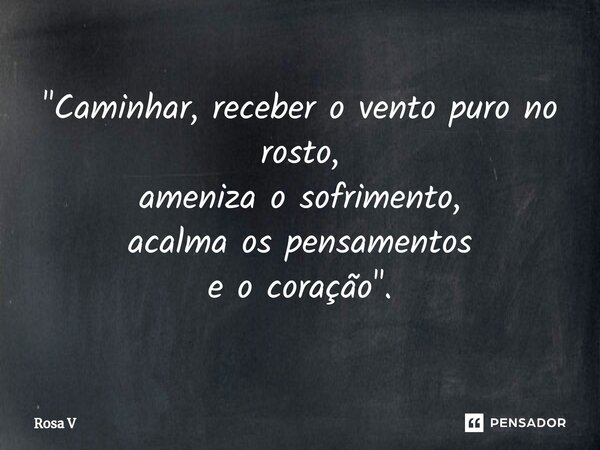 "⁠Caminhar, receber o vento puro no rosto, ameniza o sofrimento, acalma os pensamentos e o coração".... Frase de Rosa V.