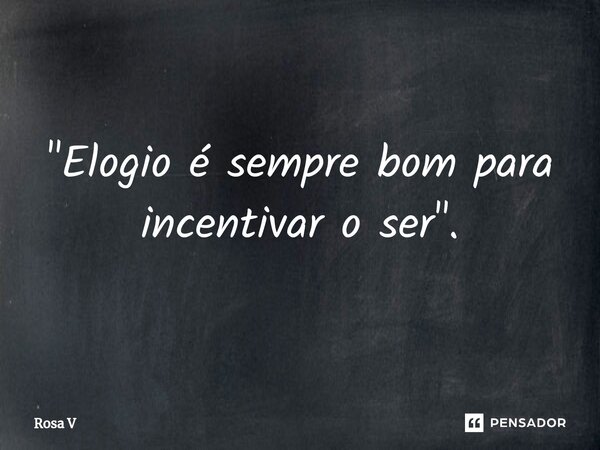 "Elogio é sempre bom para incentivar o ser"⁠.... Frase de Rosa V.