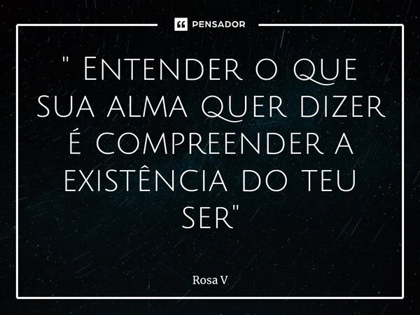 ⁠" Entender o que sua alma quer dizer é compreender a existência do teu ser"... Frase de Rosa V.