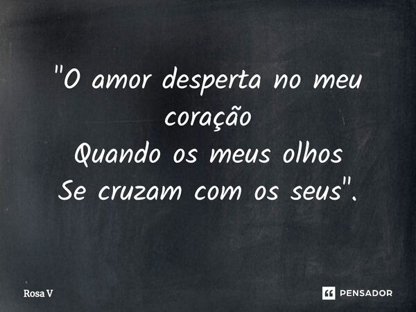"⁠O amor desperta no meu coração Quando os meus olhos Se cruzam com os seus".... Frase de Rosa V.