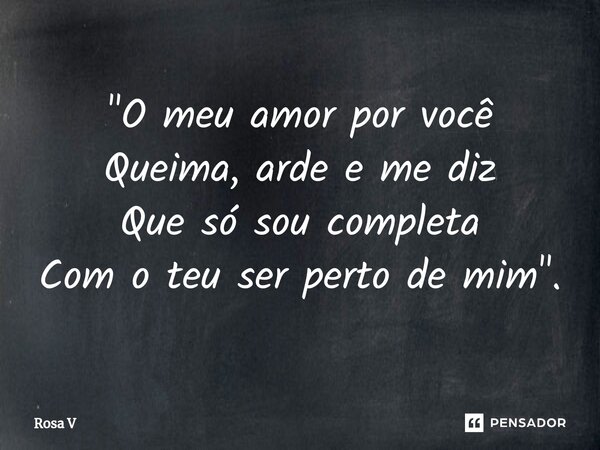 ⁠"O meu amor por você Queima, arde e me diz Que só sou completa Com o teu ser perto de mim".... Frase de Rosa V.