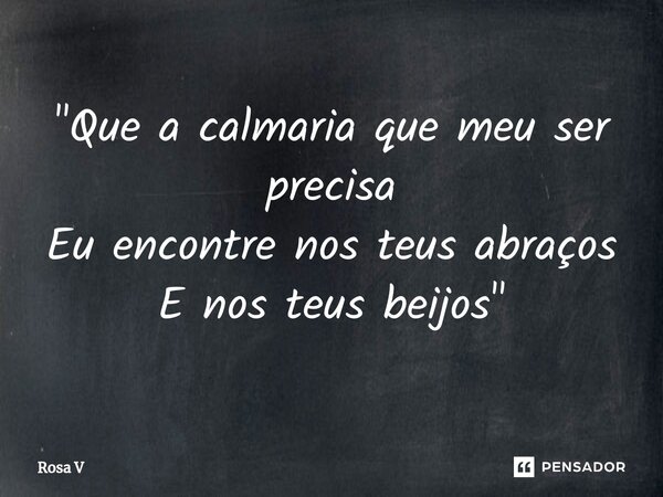 ⁠"Que a calmaria que meu ser precisa Eu encontre nos teus abraços E nos teus beijos"... Frase de Rosa V.
