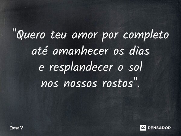 "⁠Quero teu amor por completo até amanhecer os dias e resplandecer o sol nos nossos rostos".... Frase de Rosa V.