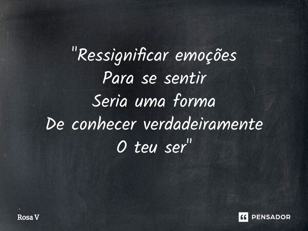 "⁠Ressignificar emoções Para se sentir Seria uma forma De conhecer verdadeiramente O teu ser"... Frase de Rosa V.