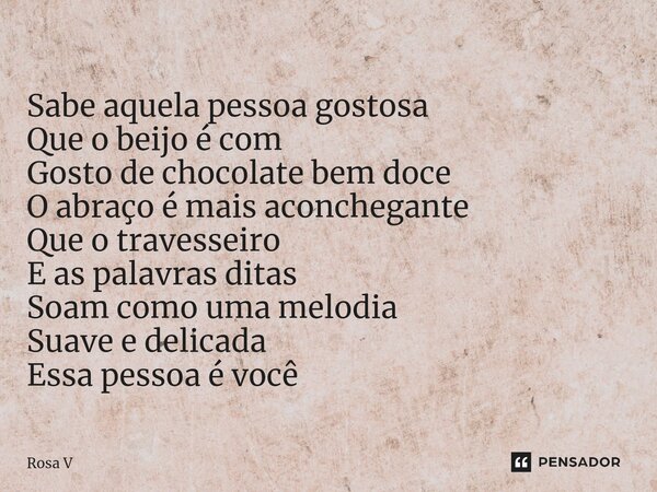 ⁠Sabe aquela pessoa gostosa Que o beijo é com Gosto de chocolate bem doce O abraço é mais aconchegante Que o travesseiro E as palavras ditas Soam como uma melod... Frase de Rosa V.
