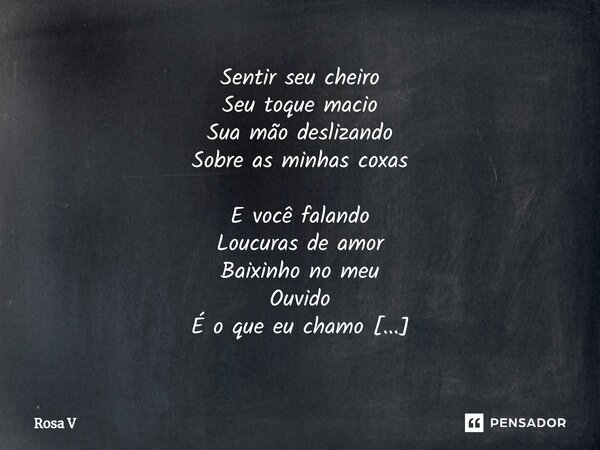 ⁠Sentir seu cheiro Seu toque macio Sua mão deslizando Sobre as minhas coxas E você falando Loucuras de amor Baixinho no meu Ouvido É o que eu chamo De delícia D... Frase de Rosa V.