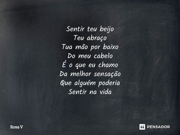 ⁠Sentir teu beijo Teu abraço Tua mão por baixo Do meu cabelo É o que eu chamo Da melhor sensação Que alguém poderia Sentir na vida... Frase de Rosa V.