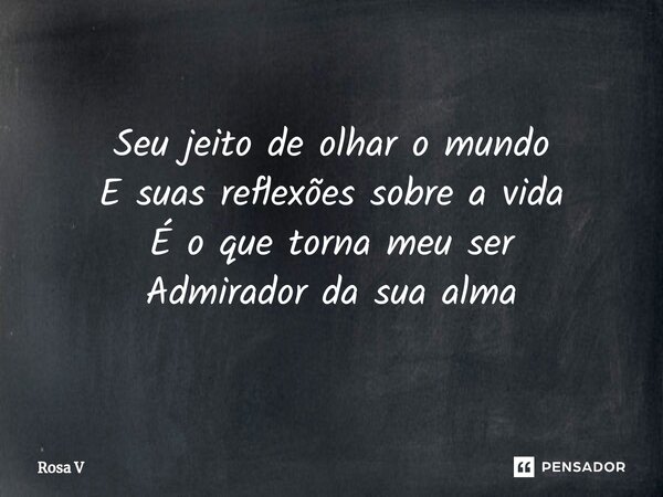 Seu jeito de olhar o mundo E suas reflexões sobre a vida É o que torna meu ser Admirador da sua alma... Frase de Rosa V.