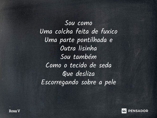 ⁠⁠Sou como Uma colcha feita de fuxico Uma parte pontilhada e Outra lisinha Sou também Como o tecido de seda Que desliza Escorregando sobre a pele... Frase de Rosa V.