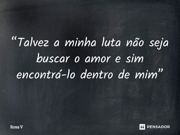 ⁠ “Talvez a minha luta não seja buscar o amor e sim encontrá-lo dentro de mim”... Frase de Rosa V.