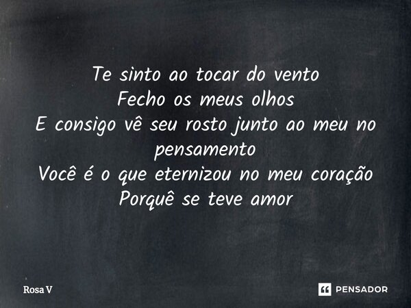 ⁠Te sinto ao tocar do vento Fecho os meus olhos E consigo vê seu rosto junto ao meu no pensamento Você é o que eternizou no meu coração Porquê se teve amor... Frase de Rosa V.