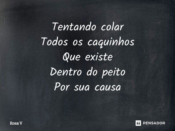 ⁠Tentando colar Todos os caquinhos Que existe Dentro do peito Por sua causa... Frase de Rosa V.