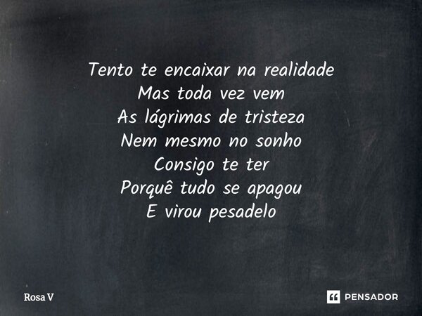 ⁠Tento te encaixar na realidade Mas toda vez vem As lágrimas de tristeza Nem mesmo no sonho Consigo te ter Porquê tudo se apagou E virou pesadelo... Frase de Rosa V.