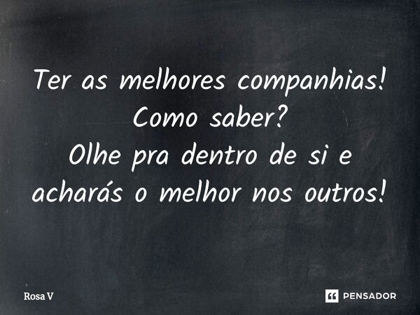 ⁠Ter as melhores companhias! Como saber? Olhe pra dentro de si e acharás o melhor nos outros!... Frase de Rosa V.