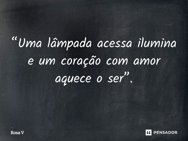 ⁠“Uma lâmpada acessa ilumina e um coração com amor aquece o ser”.... Frase de Rosa V.