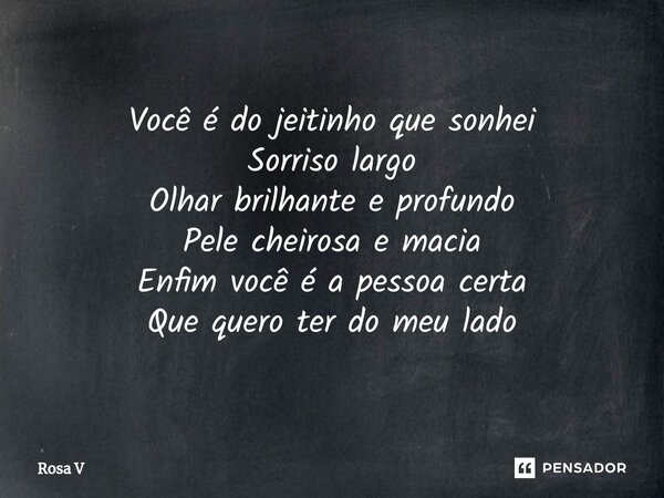 ⁠Você é do jeitinho que sonhei Sorriso largo Olhar brilhante e profundo Pele cheirosa e macia Enfim você é a pessoa certa Que quero ter do meu lado... Frase de Rosa V.