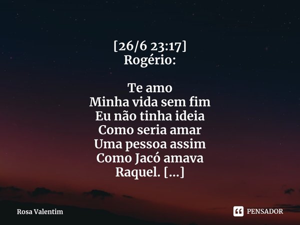 ⁠[26/6 23:17]
Rogério: Te amo
Minha vida sem fim
Eu não tinha ideia
Como seria amar
Uma pessoa assim
Como Jacó amava
Raquel. Não entendia
Como um homem
Poderia ... Frase de Rosa Valentim.