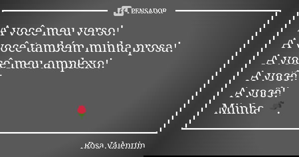 A você meu verso! A você também minha prosa! A você meu amplexo! A você! A você! Minha 🌹.... Frase de Rosa Valentim.