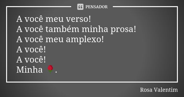 A você meu verso! A você também minha prosa! A você meu amplexo! A você! A você! Minha 🌹.... Frase de Rosa Valentim.