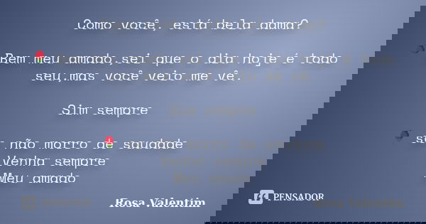 Como você, está bela dama? 🌹 Bem meu amado,sei que o dia hoje é todo seu,mas você veio me vê. Sim sempre 🌹 se não morro de saudade Venha sempre Meu amado... Frase de Rosa Valentim.