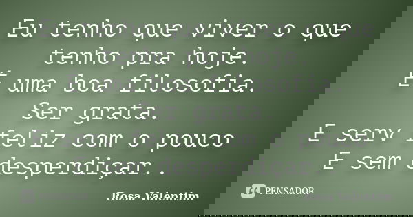 Eu tenho que viver o que tenho pra hoje. É uma boa filosofia. Ser grata. E serv feliz com o pouco E sem desperdiçar..... Frase de Rosa Valentim.