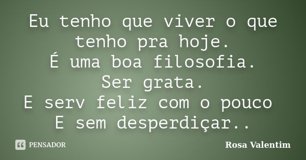 Eu tenho que viver o que tenho pra hoje. É uma boa filosofia. Ser grata. E serv feliz com o pouco E sem desperdiçar..... Frase de Rosa Valentim.