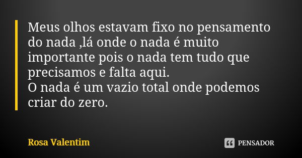 Meus olhos estavam fixo no pensamento do nada ,lá onde o nada é muito importante pois o nada tem tudo que precisamos e falta aqui. O nada é um vazio total onde ... Frase de Rosa Valentim.