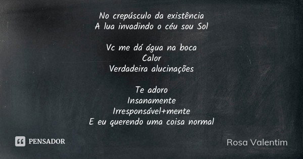 No crepúsculo da existência A lua invadindo o céu sou Sol Vc me dá água na boca Calor Verdadeira alucinações Te adoro Insanamente Irresponsável+mente E eu quere... Frase de Rosa Valentim.