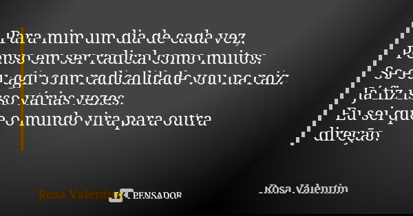 Para mim um dia de cada vez, Penso em ser radical como muitos. Se eu agir com radicalidade vou na raiz. Já fiz isso várias vezes. Eu sei que o mundo vira para o... Frase de Rosa Valentim.
