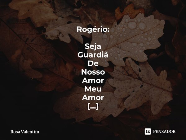 ⁠Rogério: Seja
Guardiã
De
Nosso
Amor
Meu
Amor Passei a chave
Em meu
Coração
E dei
Ela em suas
Mãos... Frase de Rosa Valentim.