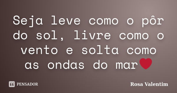 Seja leve como o pôr do sol, livre como o vento e solta como as ondas do mar❤... Frase de Rosa Valentim.