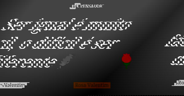 Ser igual é muito fácil, o difícil é ser diferente🌹... Frase de Rosa Valentim.