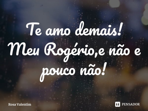 Te amo demais!
Meu Rogério,e não e pouco não!⁠... Frase de Rosa Valentim.