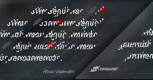 Um beijo na 🌹! Uma 🌹com um beijo! Além do meu beijo, minha querida 🌹 hoje você foi o meu primeiro pensamento .... Frase de Rosa Valentim.