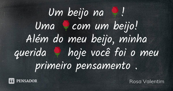 Um beijo na 🌹! Uma 🌹com um beijo! Além do meu beijo, minha querida 🌹 hoje você foi o meu primeiro pensamento .... Frase de Rosa Valentim.