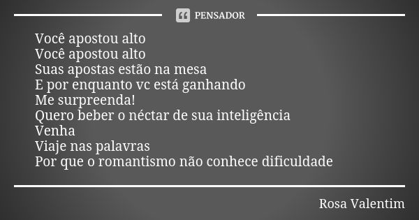 Você apostou alto Você apostou alto Suas apostas estão na mesa E por enquanto vc está ganhando Me surpreenda! Quero beber o néctar de sua inteligência Venha Via... Frase de Rosa Valentim.