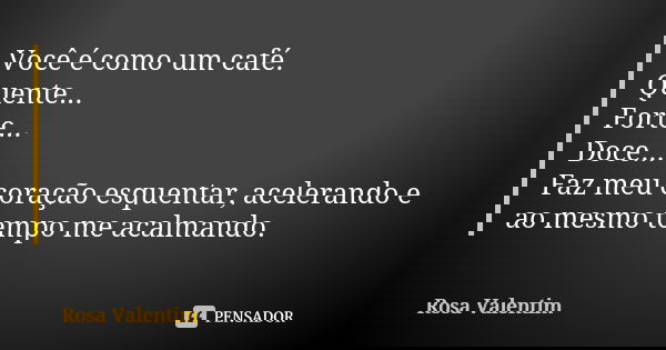 Você é como um café. Quente... Forte... Doce... Faz meu coração esquentar, acelerando e ao mesmo tempo me acalmando.... Frase de Rosa Valentim.