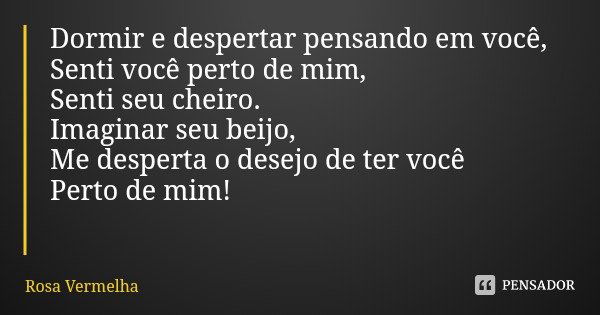 Dormir e despertar pensando em você,
Senti você perto de mim,
Senti seu cheiro.
Imaginar seu beijo,
Me desperta o desejo de ter você
Perto de mim!... Frase de Rosa Vermelha.