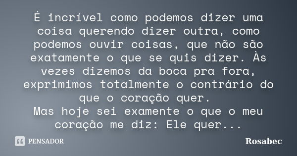 É incrível como podemos dizer uma coisa querendo dizer outra, como podemos ouvir coisas, que não são exatamente o que se quis dizer. Às vezes dizemos da boca pr... Frase de Rosabec.