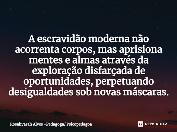 ⁠A escravidão moderna não acorrenta corpos, mas aprisiona mentes e almas através da exploração disfarçada de oportunidades, perpetuando desigualdades sob novas ... Frase de Rosahyarah Alves -Pedagoga Psicopedagoa.