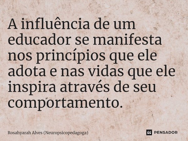 A influência de um educador se manifesta nos princípios que ele adota e nas vidas que ele inspira através de seu comportamento.... Frase de Rosahyarah Alves (Neuropsicopedagoga).