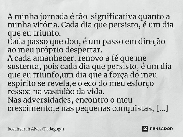 A minha jornada é tão ⁠ significativa quanto a minha vitória.Cada dia que persisto, é um dia que eu triunfo. Cada passo que dou, é um passo em direção ao meu pr... Frase de Rosahyarah Alves (Pedagoga).