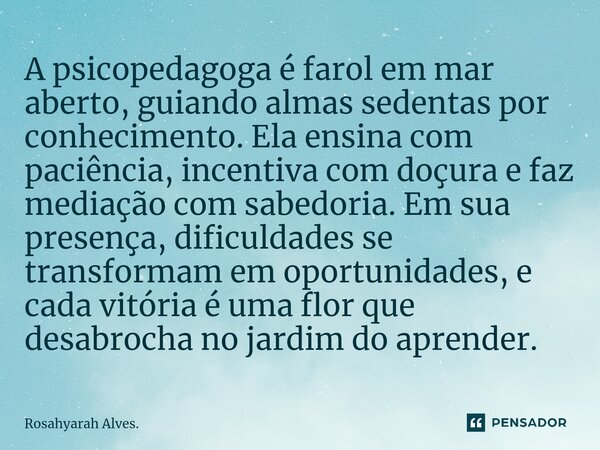 ⁠A psicopedagoga é farol em mar aberto, guiando almas sedentas por conhecimento. Ela ensina com paciência, incentiva com doçura e faz mediação com sabedoria. Em... Frase de Rosahyarah Alves..